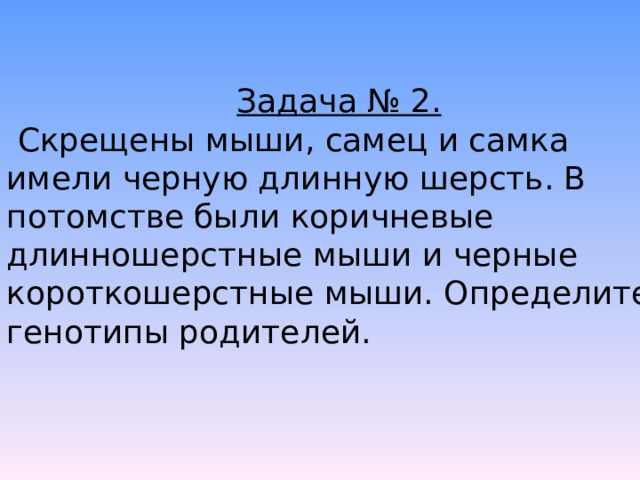 Задача № 2. Скрещены мыши, самец и самка имели черную длинную шерсть. В потомстве были коричневые длинношерстные мыши и черные короткошерстные мыши. Определите генотипы родителей. 