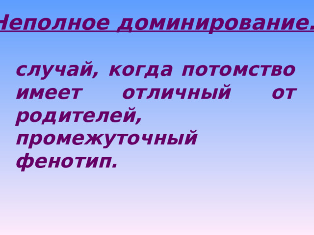 Неполное доминирование. случай, когда потомство имеет отличный от родителей, промежуточный фенотип.  
