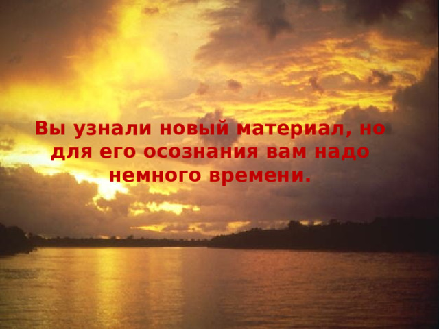  Вы узнали новый материал, но для его осознания вам надо немного времени. 