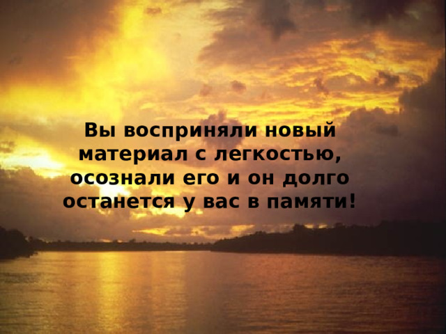  Вы восприняли новый материал с легкостью, осознали его и он долго останется у вас в памяти! 