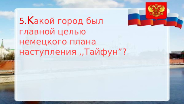 5. K акой город был главной целью немецкого плана наступления ,,Тайфун”? 