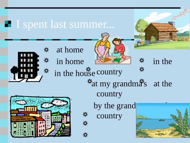 I spent last summer...  at home  in home  in the country  at my grandma's at the country  in the house  by the grandma on the country at the seaside on the seaside in a camp 