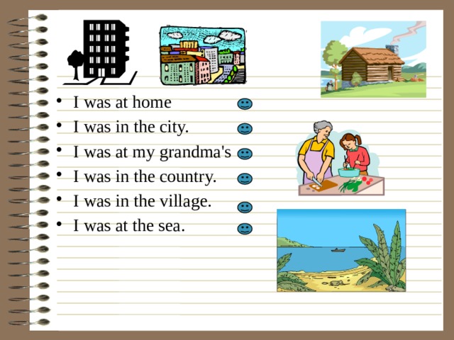 I was at home I was in the city. I was at my grandma's I was in the country. I was in the village. I was at the sea. 