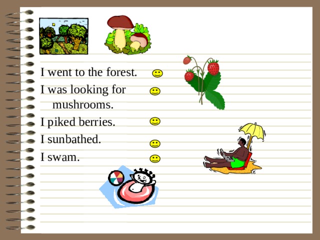 I went to the forest. I was looking for mushrooms. I piked berries. I sunbathed. I swam. 