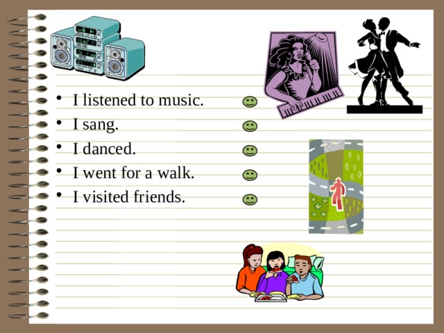 I listened to music. I sang. I danced. I went for a walk. I visited friends. 