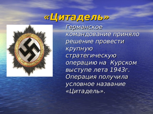 «Цитадель»  Германское командование приняло решение провести крупную стратегическую операцию на Курском выступе лета 1943г. Операция получила условное название «Цитадель». 