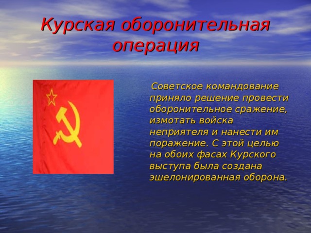 Курская оборонительная операция  Советское командование приняло решение провести оборонительное сражение, измотать войска неприятеля и нанести им поражение. С этой целью на обоих фасах Курского выступа была создана эшелонированная оборона. 