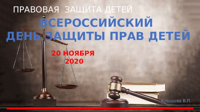 ПРАВОВАЯ ЗАЩИТА ДЕТЕЙ ВСЕРОССИЙСКИЙ ДЕНЬ ЗАЩИТЫ ПРАВ ДЕТЕЙ 20 НОЯБРЯ  2020 Кнышова В.П. 