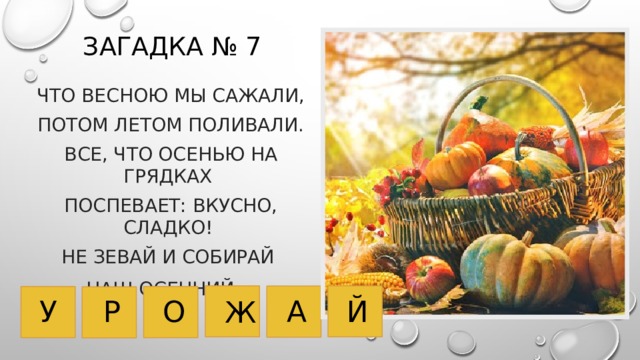 Загадка № 7 Что весною мы сажали, Потом летом поливали. Все, что осенью на грядках Поспевает: вкусно, сладко! Не зевай и собирай Наш осенний … У О А Й Р Ж 
