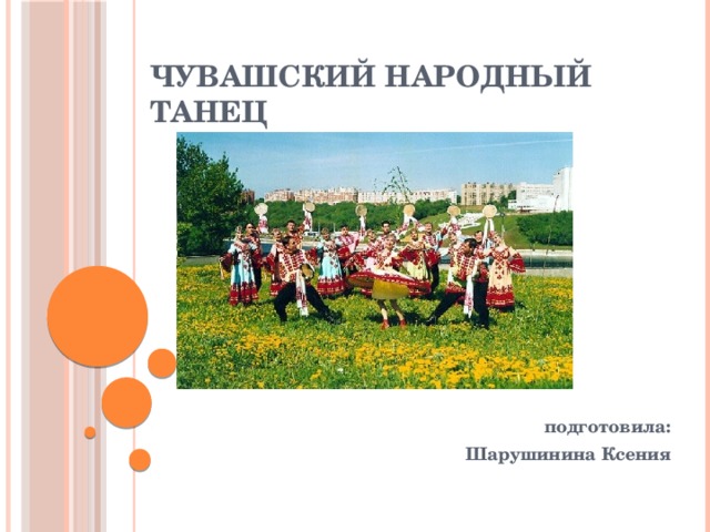 ЧУВАШСКИЙ НАРОДНЫЙ ТАНЕЦ подготовила: Шарушинина Ксения 