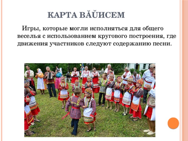 Карта вăŭисем  Игры, которые могли исполняться для общего веселья с использованием кругового построения, где движения участников следуют содержанию песни. 