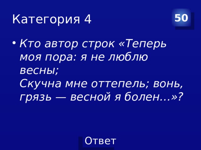Категория 4 50 Кто автор строк «Теперь моя пора: я не люблю весны;  Скучна мне оттепель; вонь, грязь — весной я болен…»? 