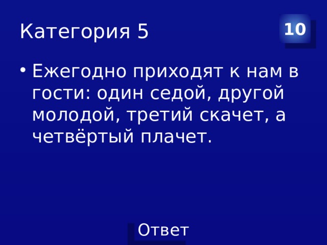 Категория 5 10 Ежегодно приходят к нам в гости: один седой, другой молодой, третий скачет, а четвёртый плачет. 