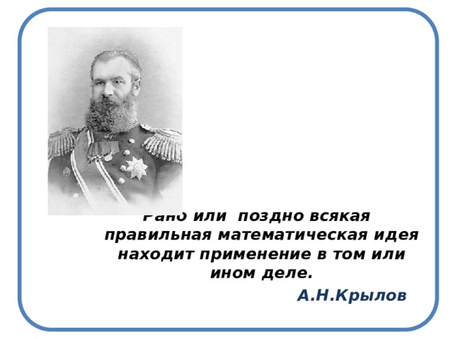            Рано или поздно всякая правильная математическая идея находит применение в том или ином деле.  А.Н.Крылов 