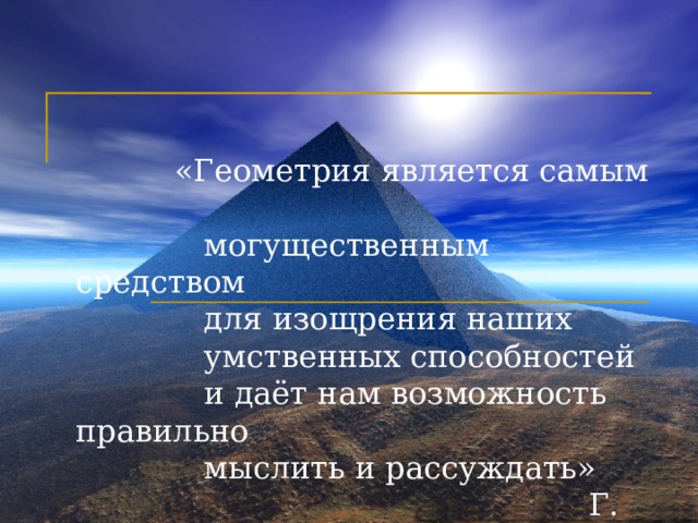     «Геометрия является самым  могущественным средством  для изощрения наших  умственных способностей  и даёт нам возможность правильно  мыслить и рассуждать»  Г. Галилей. 