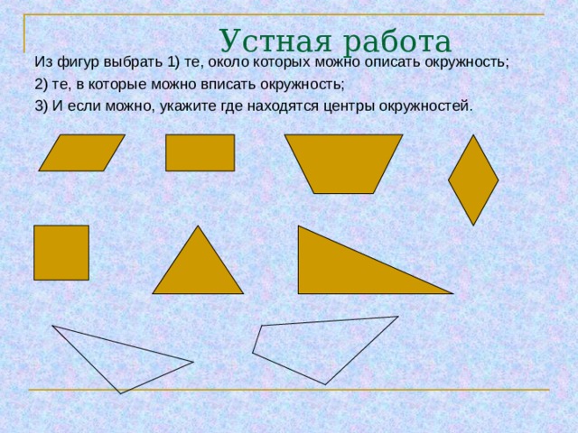  Устная работа   Из фигур выбрать 1) те, около которых можно описать окружность; 2) те, в которые можно вписать окружность; 3) И если можно, укажите где находятся центры окружностей. 