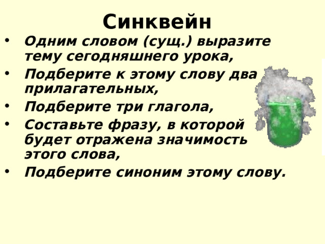 Синквейн  Одним словом (сущ.) выразите тему сегодняшнего урока, Подберите к этому слову два прилагательных, Подберите три глагола, Составьте фразу, в которой будет отражена значимость этого слова, Подберите синоним этому слову.  