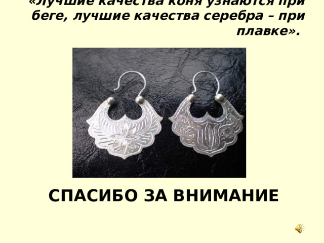 «Лучшие качества коня узнаются при беге, лучшие качества серебра – при плавке».     СПАСИБО ЗА ВНИМАНИЕ 