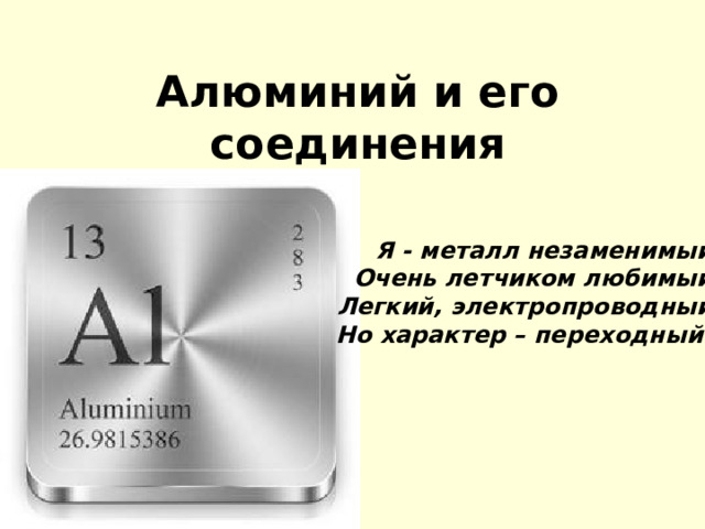 Алюминий и его соединения Я - металл незаменимый,  Очень летчиком любимый,  Легкий, электропроводный,  Но характер – переходный!  