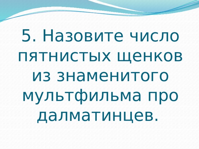 5. Назовите число пятнистых щенков из знаменитого мультфильма про далматинцев. 