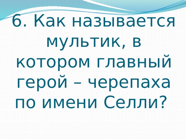 6. Как называется мультик, в котором главный герой – черепаха по имени Селли? 