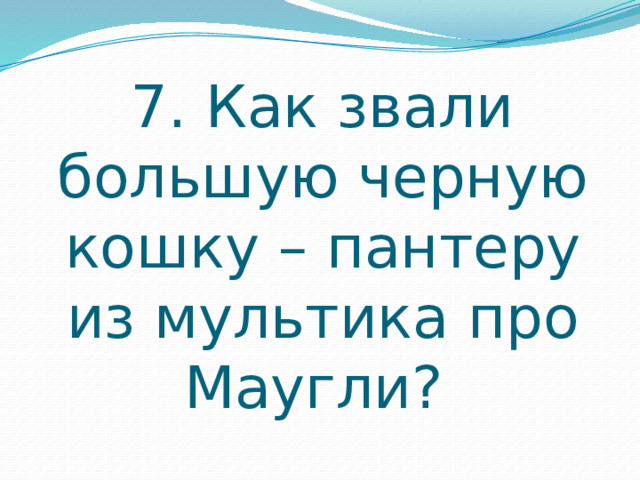 7. Как звали большую черную кошку – пантеру из мультика про Маугли? 