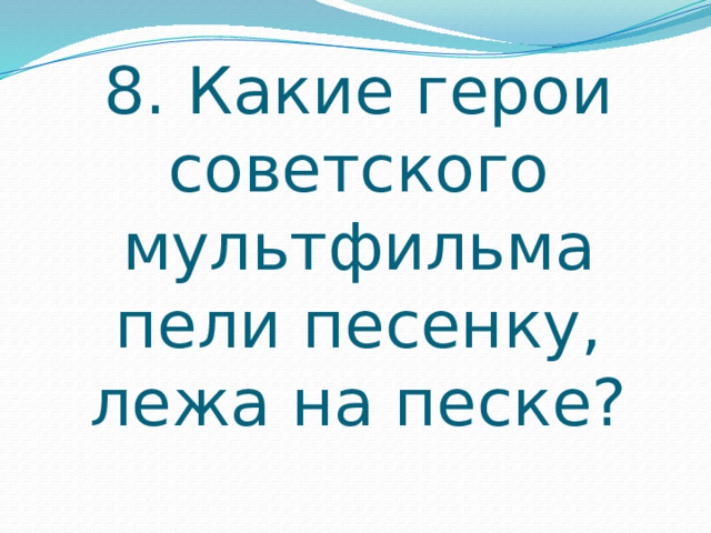 8. Какие герои советского мультфильма пели песенку, лежа на песке? 