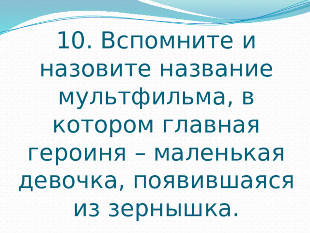 10. Вспомните и назовите название мультфильма, в котором главная героиня – маленькая девочка, появившаяся из зернышка. 