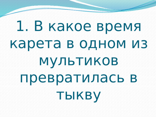 1. В какое время карета в одном из мультиков превратилась в тыкву 