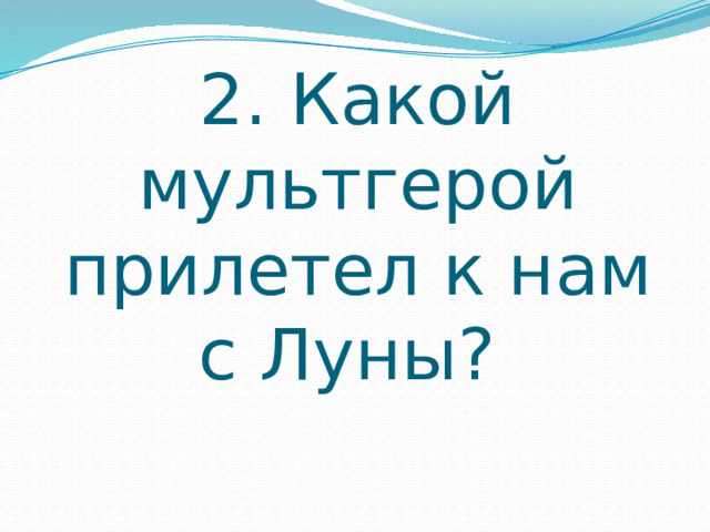 2. Какой мультгерой прилетел к нам с Луны? 