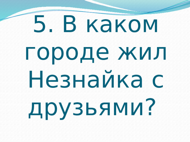 5. В каком городе жил Незнайка с друзьями? 