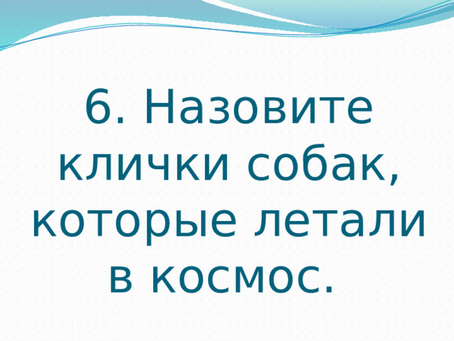 6. Назовите клички собак, которые летали в космос. 