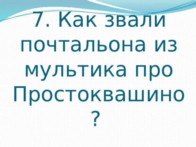 7. Как звали почтальона из мультика про Простоквашино? 