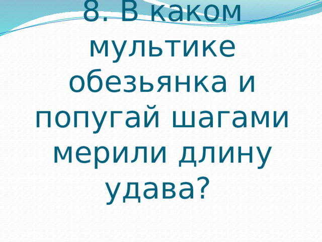 8. В каком мультике обезьянка и попугай шагами мерили длину удава? 