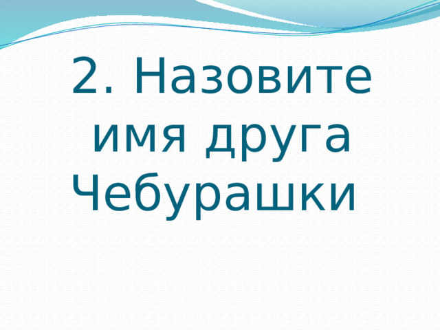 2. Назовите имя друга Чебурашки 