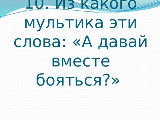 10. Из какого мультика эти слова: «А давай вместе бояться?» 