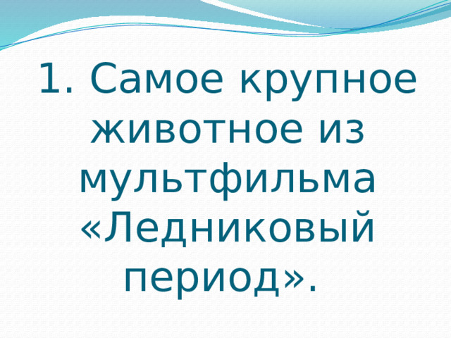 1. Самое крупное животное из мультфильма «Ледниковый период». 