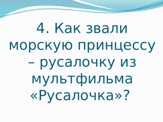 4. Как звали морскую принцессу – русалочку из мультфильма «Русалочка»? 