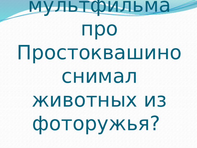 5. Какой герой мультфильма про Простоквашино снимал животных из фоторужья? 