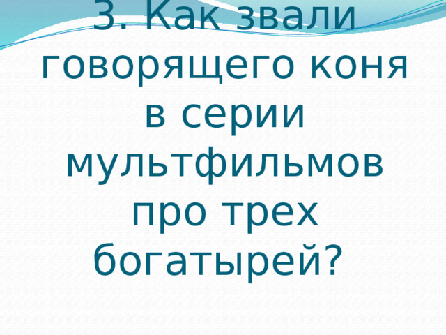 3. Как звали говорящего коня в серии мультфильмов про трех богатырей? 