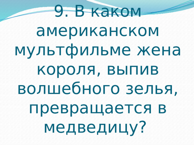 9. В каком американском мультфильме жена короля, выпив волшебного зелья, превращается в медведицу? 