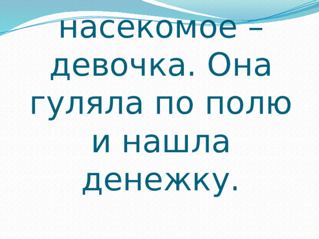 1. Это насекомое – девочка. Она гуляла по полю и нашла денежку. 