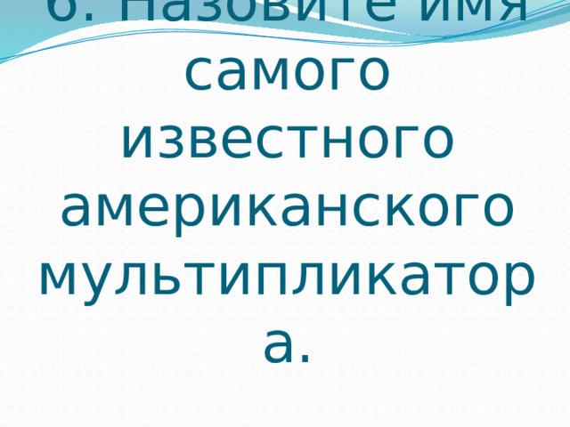 6. Назовите имя самого известного американского мультипликатора. 