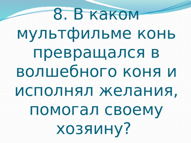 8. В каком мультфильме конь превращался в волшебного коня и исполнял желания, помогал своему хозяину? 