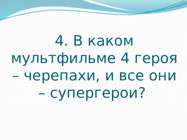 4. В каком мультфильме 4 героя – черепахи, и все они – супергерои? 