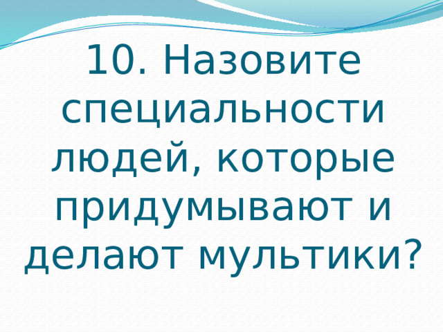 10. Назовите специальности людей, которые придумывают и делают мультики? 
