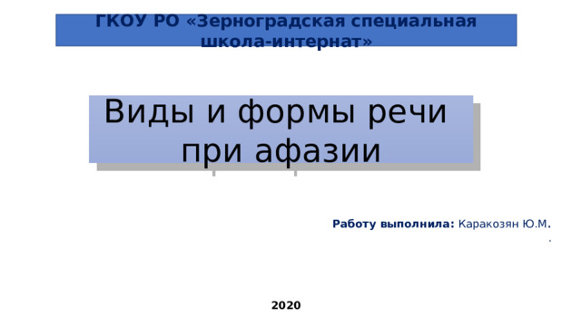  ГКОУ РО «Зерноградская специальная школа-интернат»      Работу выполнила: Каракозян Ю.М . . Виды и формы речи при афазии 2020 