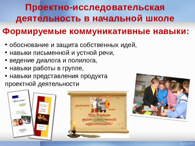 Проектно-исследовательская деятельность в начальной школе Формируемые коммуникативные навыки: обоснование и защита собственных идей, навыки письменной и устной речи, ведение диалога и полилога, навыки работы в группе, навыки представления продукта проектной деятельности 