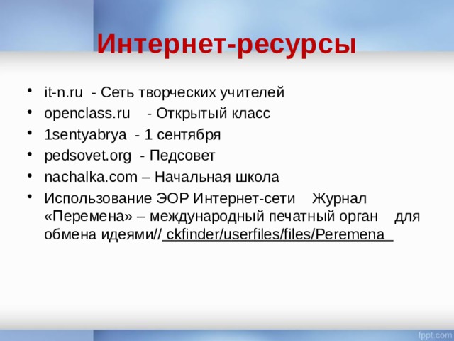 Интернет-ресурсы it-n.ru - Сеть творческих учителей openclass.ru - Открытый класс 1sentyabrya - 1 сентября pedsovet.org - Педсовет nachalka.com – Начальная школа Использование ЭОР Интернет-сети Журнал «Перемена» – международный печатный орган для обмена идеями// ckfinder/userfiles/files/Peremena 