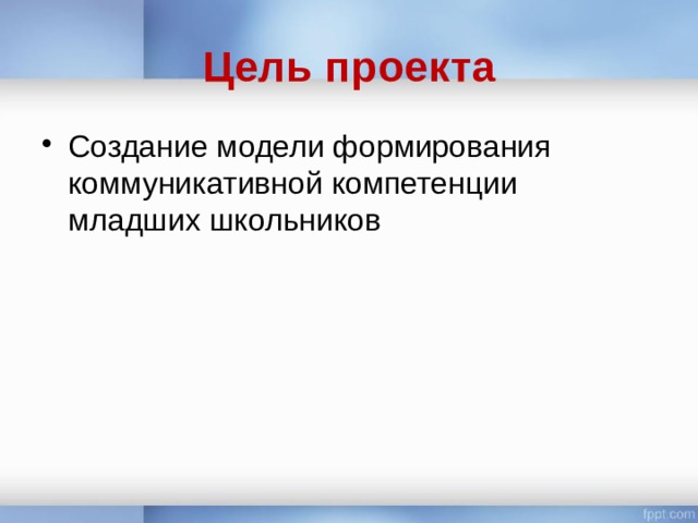 Цель проекта Создание модели формирования коммуникативной компетенции младших школьников 